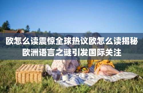 欧怎么读震惊全球热议欧怎么读揭秘欧洲语言之谜引发国际关注