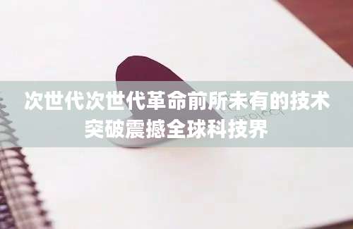 次世代次世代革命前所未有的技术突破震撼全球科技界