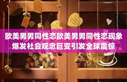 欧美男男同性恋欧美男男同性恋现象爆发社会观念巨变引发全球震惊