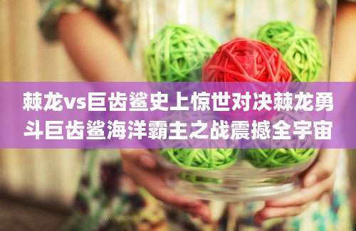 棘龙vs巨齿鲨史上惊世对决棘龙勇斗巨齿鲨海洋霸主之战震撼全宇宙