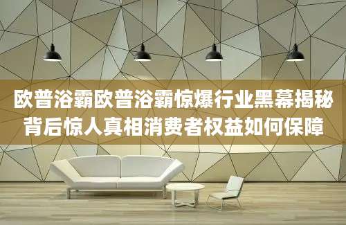 欧普浴霸欧普浴霸惊爆行业黑幕揭秘背后惊人真相消费者权益如何保障