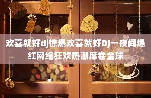 欢喜就好dj惊爆欢喜就好DJ一夜间爆红网络狂欢热潮席卷全球