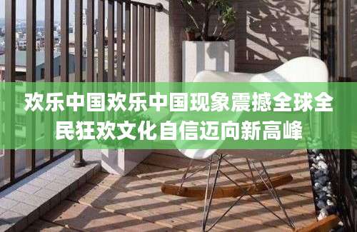 欢乐中国欢乐中国现象震撼全球全民狂欢文化自信迈向新高峰