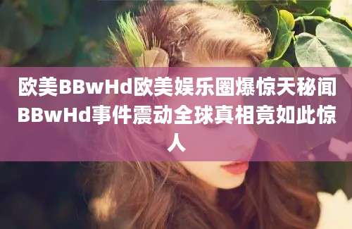 欧美BBwHd欧美娱乐圈爆惊天秘闻BBwHd事件震动全球真相竟如此惊人