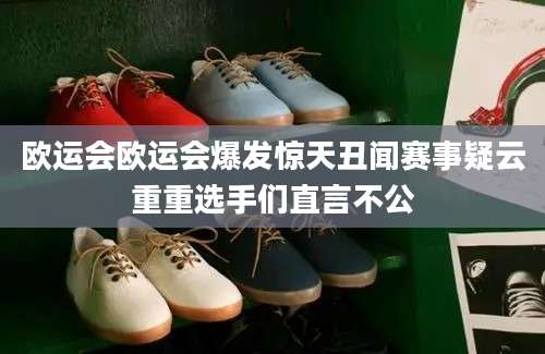 欧运会欧运会爆发惊天丑闻赛事疑云重重选手们直言不公