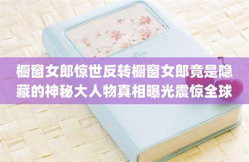 橱窗女郎惊世反转橱窗女郎竟是隐藏的神秘大人物真相曝光震惊全球