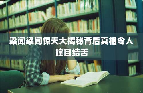 梁闻梁闻惊天大揭秘背后真相令人瞠目结舌