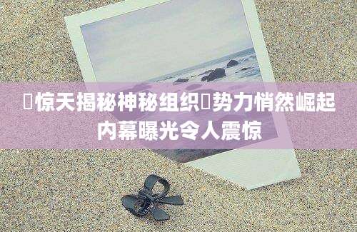 桾惊天揭秘神秘组织桾势力悄然崛起内幕曝光令人震惊