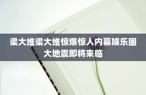 梁大维梁大维惊爆惊人内幕娱乐圈大地震即将来临