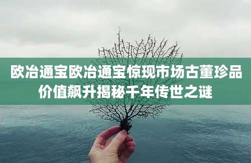 欧冶通宝欧冶通宝惊现市场古董珍品价值飙升揭秘千年传世之谜