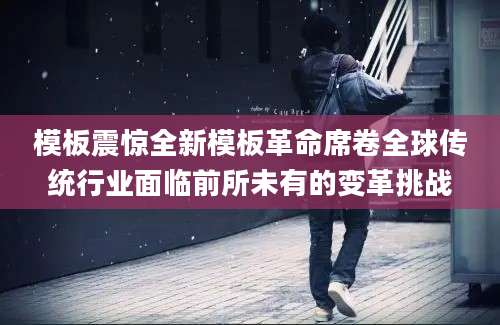 模板震惊全新模板革命席卷全球传统行业面临前所未有的变革挑战