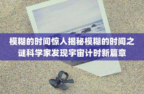 模糊的时间惊人揭秘模糊的时间之谜科学家发现宇宙计时新篇章