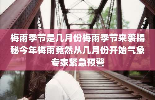 梅雨季节是几月份梅雨季节来袭揭秘今年梅雨竟然从几月份开始气象专家紧急预警