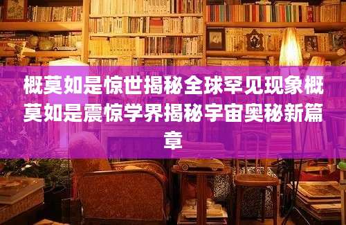 概莫如是惊世揭秘全球罕见现象概莫如是震惊学界揭秘宇宙奥秘新篇章