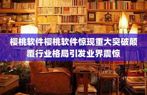 樱桃软件樱桃软件惊现重大突破颠覆行业格局引发业界震惊