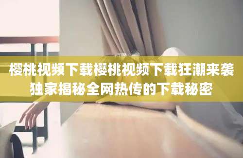 樱桃视频下载樱桃视频下载狂潮来袭独家揭秘全网热传的下载秘密