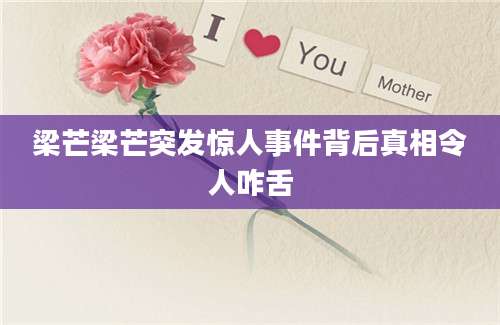 梁芒梁芒突发惊人事件背后真相令人咋舌