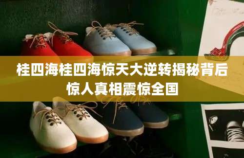 桂四海桂四海惊天大逆转揭秘背后惊人真相震惊全国