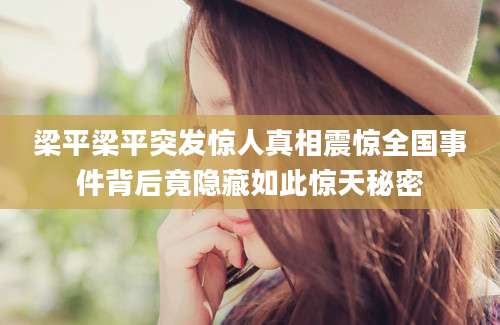 梁平梁平突发惊人真相震惊全国事件背后竟隐藏如此惊天秘密
