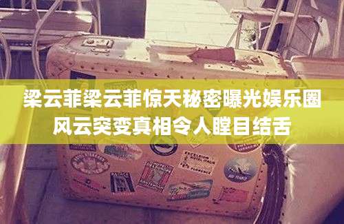 梁云菲梁云菲惊天秘密曝光娱乐圈风云突变真相令人瞠目结舌