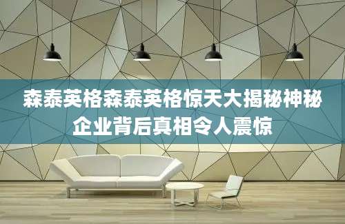 森泰英格森泰英格惊天大揭秘神秘企业背后真相令人震惊
