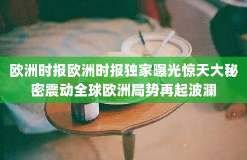 欧洲时报欧洲时报独家曝光惊天大秘密震动全球欧洲局势再起波澜