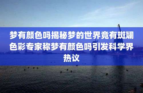 梦有颜色吗揭秘梦的世界竟有斑斓色彩专家称梦有颜色吗引发科学界热议