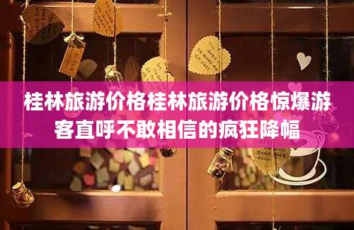 桂林旅游价格桂林旅游价格惊爆游客直呼不敢相信的疯狂降幅