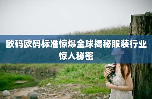 欧码欧码标准惊爆全球揭秘服装行业惊人秘密