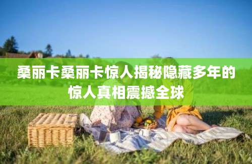 桑丽卡桑丽卡惊人揭秘隐藏多年的惊人真相震撼全球