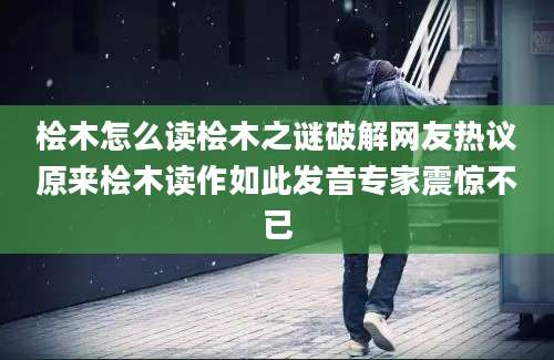 桧木怎么读桧木之谜破解网友热议原来桧木读作如此发音专家震惊不已