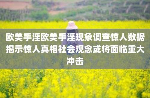 欧美手淫欧美手淫现象调查惊人数据揭示惊人真相社会观念或将面临重大冲击