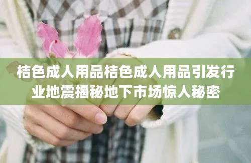 桔色成人用品桔色成人用品引发行业地震揭秘地下市场惊人秘密