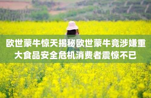 欧世蒙牛惊天揭秘欧世蒙牛竟涉嫌重大食品安全危机消费者震惊不已