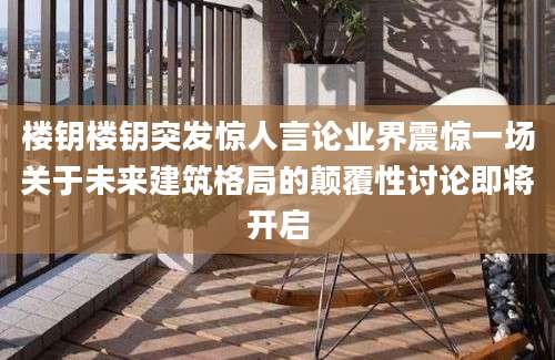 楼钥楼钥突发惊人言论业界震惊一场关于未来建筑格局的颠覆性讨论即将开启