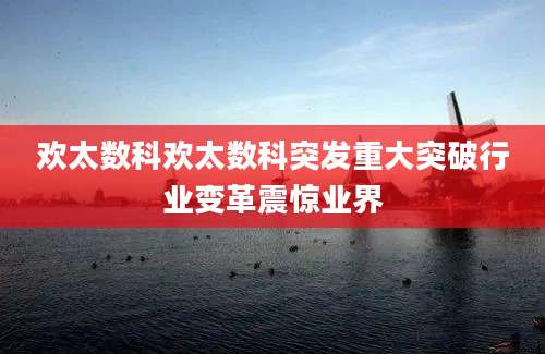 欢太数科欢太数科突发重大突破行业变革震惊业界