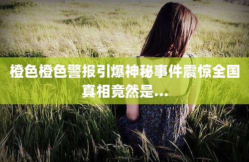 橙色橙色警报引爆神秘事件震惊全国真相竟然是...