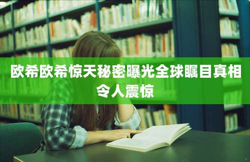 欧希欧希惊天秘密曝光全球瞩目真相令人震惊