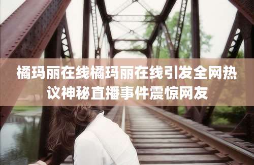 橘玛丽在线橘玛丽在线引发全网热议神秘直播事件震惊网友