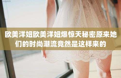 欧美洋妞欧美洋妞爆惊天秘密原来她们的时尚潮流竟然是这样来的