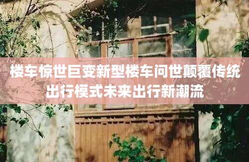 楼车惊世巨变新型楼车问世颠覆传统出行模式未来出行新潮流