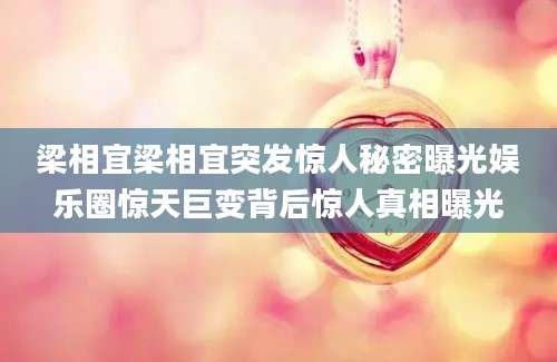 梁相宜梁相宜突发惊人秘密曝光娱乐圈惊天巨变背后惊人真相曝光