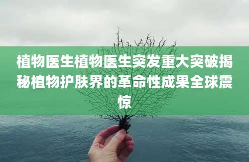 植物医生植物医生突发重大突破揭秘植物护肤界的革命性成果全球震惊