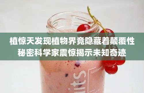 植惊天发现植物界竟隐藏着颠覆性秘密科学家震惊揭示未知奇迹
