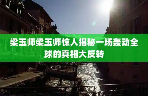 梁玉师梁玉师惊人揭秘一场轰动全球的真相大反转
