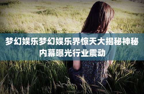 梦幻娱乐梦幻娱乐界惊天大揭秘神秘内幕曝光行业震动