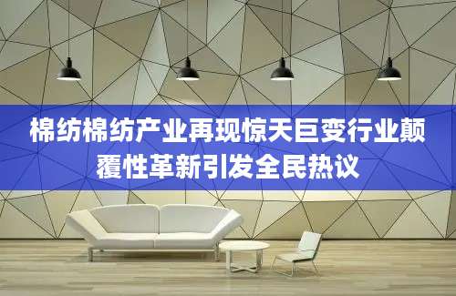 棉纺棉纺产业再现惊天巨变行业颠覆性革新引发全民热议