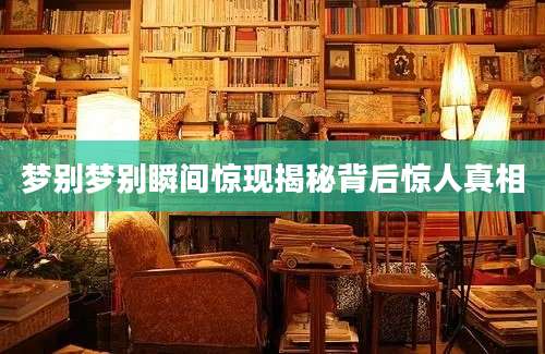 梦别梦别瞬间惊现揭秘背后惊人真相