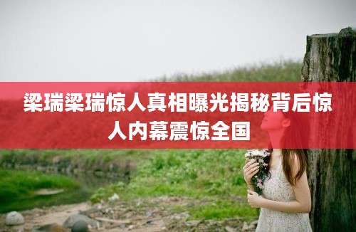 梁瑞梁瑞惊人真相曝光揭秘背后惊人内幕震惊全国