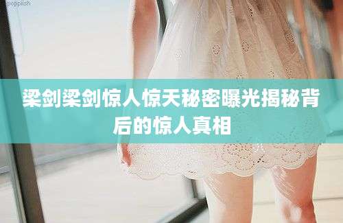 梁剑梁剑惊人惊天秘密曝光揭秘背后的惊人真相
